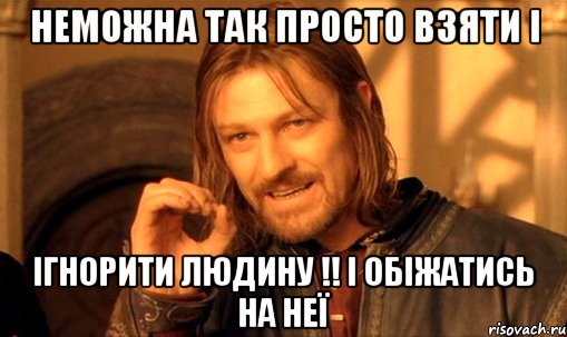 Неможна так просто взяти і ігнорити людину !! і обіжатись на неї, Мем Нельзя просто так взять и (Боромир мем)