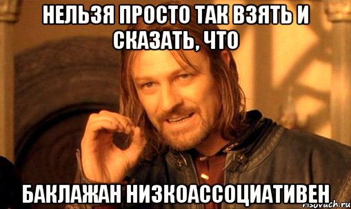 Нельзя просто так взять и сказать, что баклажан низкоассоциативен, Мем Нельзя просто так взять и (Боромир мем)