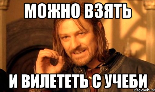 МОЖНО взять И ВИЛЕТЕТЬ С УЧЕБИ, Мем Нельзя просто так взять и (Боромир мем)