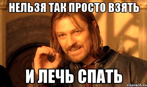 нельзя так просто взять и лечь спать, Мем Нельзя просто так взять и (Боромир мем)