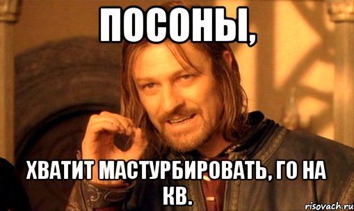 Посоны, хватит мастурбировать, го на кв., Мем Нельзя просто так взять и (Боромир мем)