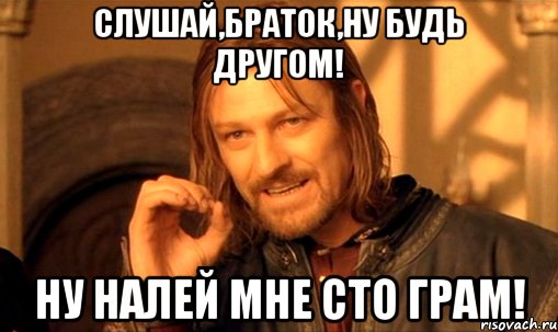 Слушай,браток,ну будь другом! Ну налей мне сто грам!, Мем Нельзя просто так взять и (Боромир мем)