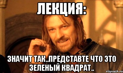 Лекция: Значит так..Представте что это зеленый квадрат.., Мем Нельзя просто так взять и (Боромир мем)