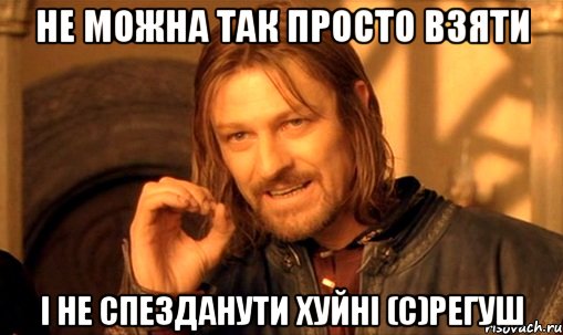 не можна так просто взяти і не спезданути хуйні (с)Регуш, Мем Нельзя просто так взять и (Боромир мем)