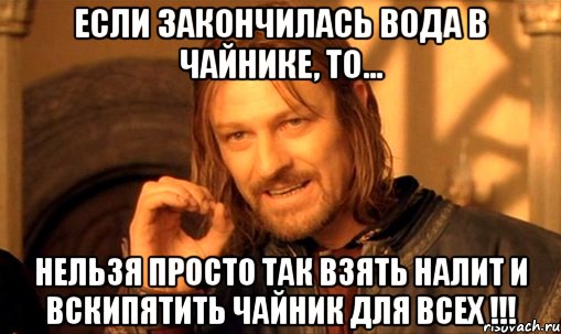 Если закончилась вода в чайнике, то... НЕЛЬЗЯ ПРОСТО ТАК ВЗЯТЬ НАЛИТ И ВСКИПЯТИТЬ ЧАЙНИК ДЛЯ ВСЕХ !!!, Мем Нельзя просто так взять и (Боромир мем)