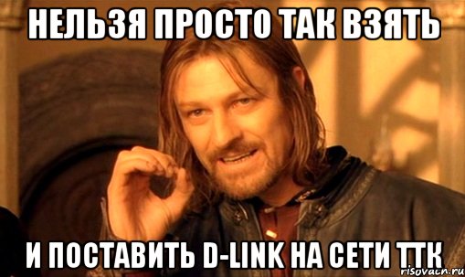 НЕЛЬЗЯ ПРОСТО ТАК ВЗЯТЬ И ПОСТАВИТЬ D-LINK НА СЕТИ ТТК, Мем Нельзя просто так взять и (Боромир мем)