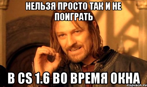 Нельзя просто так и не поиграть В cs 1.6 во время окна, Мем Нельзя просто так взять и (Боромир мем)