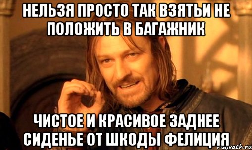 НЕЛЬЗЯ ПРОСТО ТАК ВЗЯТЬИ НЕ ПОЛОЖИТЬ В БАГАЖНИК ЧИСТОЕ И КРАСИВОЕ ЗАДНЕЕ СИДЕНЬЕ ОТ ШКОДЫ ФЕЛИЦИЯ, Мем Нельзя просто так взять и (Боромир мем)