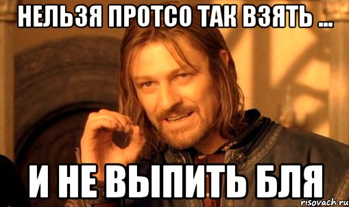 нельзя протсо так взять ... и не выпить бля, Мем Нельзя просто так взять и (Боромир мем)