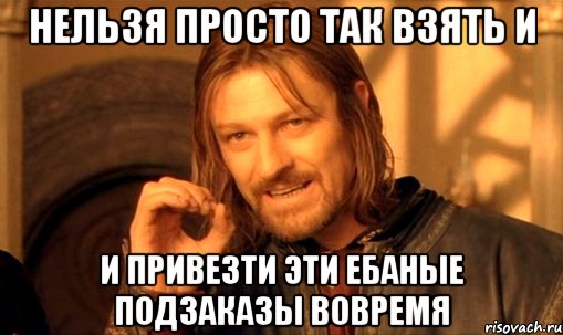 нельзя просто так взять и и привезти эти ебаные подзаказы вовремя, Мем Нельзя просто так взять и (Боромир мем)