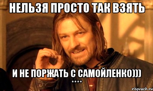 нельзя просто так взять и не поржать с Самойленко))) ****, Мем Нельзя просто так взять и (Боромир мем)