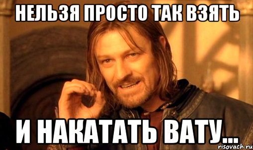 Нельзя просто так взять и накатать вату..., Мем Нельзя просто так взять и (Боромир мем)