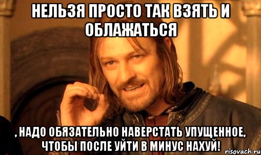 нельзя просто так взять и облажаться , надо обязательно наверстать упущенное, чтобы после уйти в минус нахуй!, Мем Нельзя просто так взять и (Боромир мем)