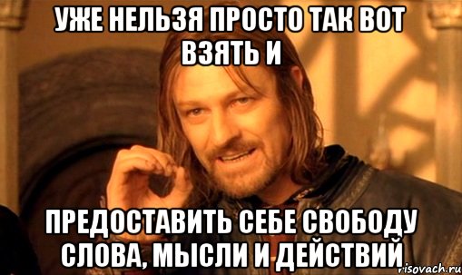 уже нельзя просто так вот взять и предоставить себе свободу слова, мысли и действий, Мем Нельзя просто так взять и (Боромир мем)