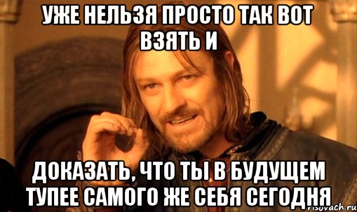 уже нельзя просто так вот взять и доказать, что ты в будущем тупее самого же себя сегодня, Мем Нельзя просто так взять и (Боромир мем)