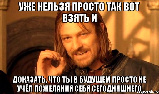 уже нельзя просто так вот взять и доказать, что ты в будущем просто не учёл пожелания себя сегодняшнего, Мем Нельзя просто так взять и (Боромир мем)