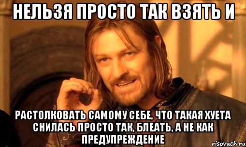 Нельзя просто так взять и растолковать самому себе, что такая хуета снилась просто так, блеать, а не как предупреждение, Мем Нельзя просто так взять и (Боромир мем)