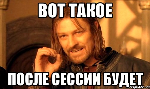 Вот такое после сессии будет, Мем Нельзя просто так взять и (Боромир мем)