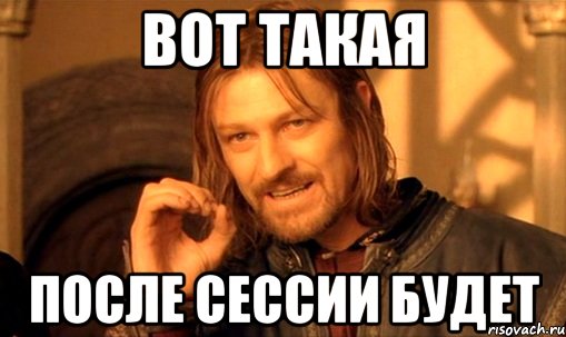 Вот такая после сессии будет, Мем Нельзя просто так взять и (Боромир мем)