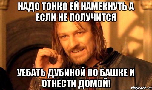 надо тонко ей намекнуть а если не получится уебать дубиной по башке и отнести домой!, Мем Нельзя просто так взять и (Боромир мем)