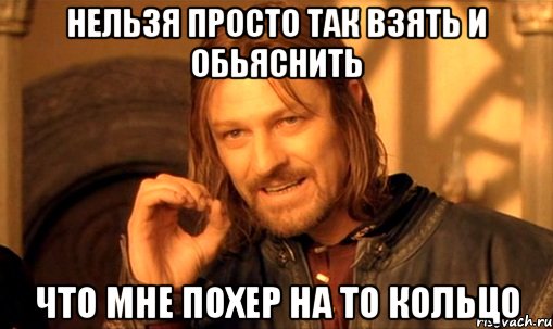 Нельзя просто так взять и обьяснить что мне похер на то кольцо, Мем Нельзя просто так взять и (Боромир мем)