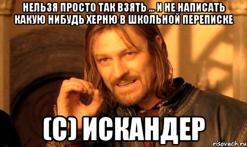 Нельзя просто так взять ... И не написать какую нибудь херню в школьной переписке (С) Искандер, Мем Нельзя просто так взять и (Боромир мем)