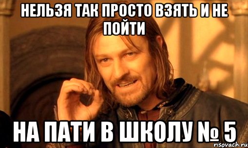 нельзя так просто взять и не пойти на пати в школу № 5, Мем Нельзя просто так взять и (Боромир мем)