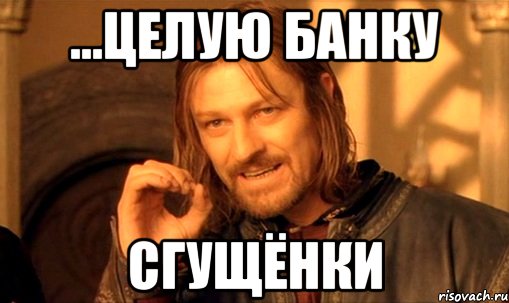 ...целую банку сгущёнки, Мем Нельзя просто так взять и (Боромир мем)