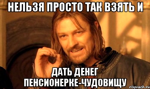 нельзя просто так взять и дать денег пенсионерке-чудовищу, Мем Нельзя просто так взять и (Боромир мем)