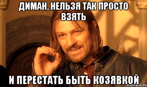 диман, нельзя так просто взять и перестать быть козявкой, Мем Нельзя просто так взять и (Боромир мем)