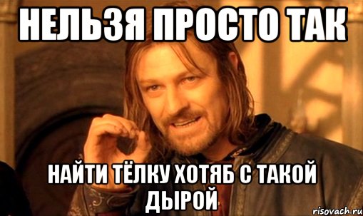 нельзя просто так найти тёлку хотяб с такой дырой, Мем Нельзя просто так взять и (Боромир мем)