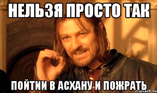 нельзя просто так пойтии в асхану и пожрать, Мем Нельзя просто так взять и (Боромир мем)