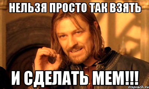 Нельзя Просто Так взять и сделать МЕМ!!!, Мем Нельзя просто так взять и (Боромир мем)