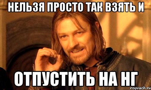 Нельзя просто так взять и отпустить на НГ, Мем Нельзя просто так взять и (Боромир мем)