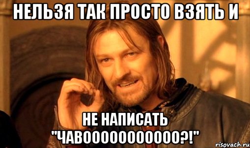 нельзя так просто взять и не написать "чавооооооооооо?!", Мем Нельзя просто так взять и (Боромир мем)