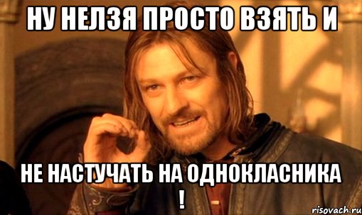 Ну нелзя просто взять и Не настучать на однокласника !, Мем Нельзя просто так взять и (Боромир мем)