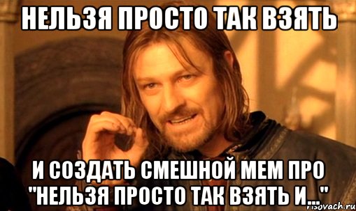 Нельзя просто так взять и создать смешной мем про "Нельзя просто так взять и...", Мем Нельзя просто так взять и (Боромир мем)