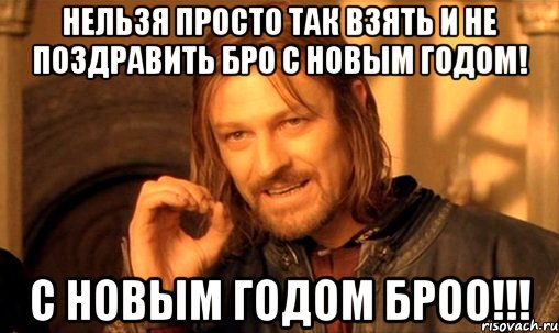 Нельзя просто так взять и не поздравить Бро С Новым годом! С Новым Годом Броо!!!, Мем Нельзя просто так взять и (Боромир мем)