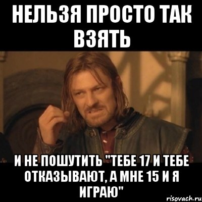 нельзя просто так взять и не пошутить "тебе 17 и тебе отказывают, а мне 15 и я играю", Мем Нельзя просто взять