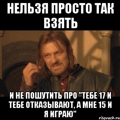 нельзя просто так взять и не пошутить про "тебе 17 и тебе отказывают, а мне 15 и я играю", Мем Нельзя просто взять