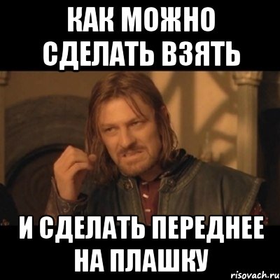 Как можно сделать взять и сделать переднее на плашку, Мем Нельзя просто взять