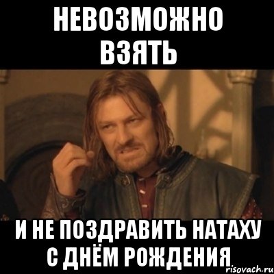 НЕВОЗМОЖНО ВЗЯТЬ и не поздравить Натаху с Днём Рождения, Мем Нельзя просто взять