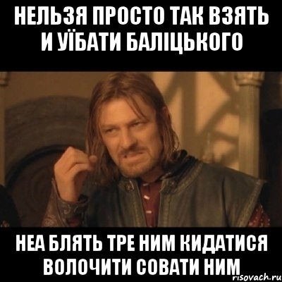 Нельзя просто так взять и уїбати баліцького неа блять тре ним кидатися волочити совати ним, Мем Нельзя просто взять