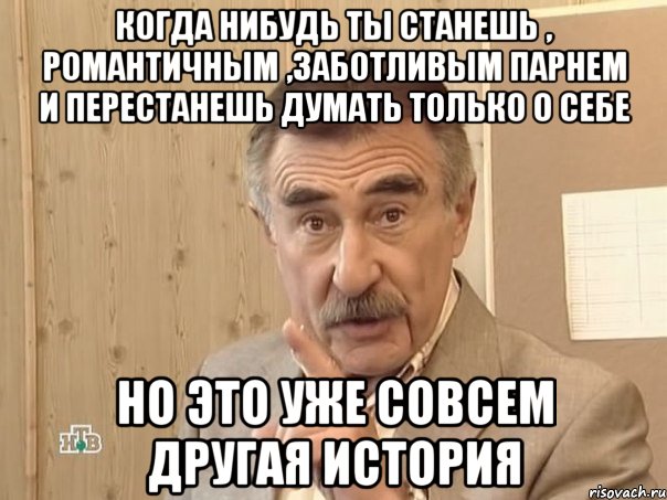 Когда нибудь ты станешь , романтичным ,заботливым парнем и перестанешь думать только о себе но это уже совсем другая история, Мем Каневский (Но это уже совсем другая история)