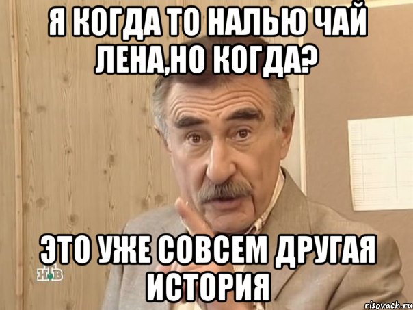 Я когда то налью чай Лена,но когда? Это уже совсем другая история, Мем Каневский (Но это уже совсем другая история)