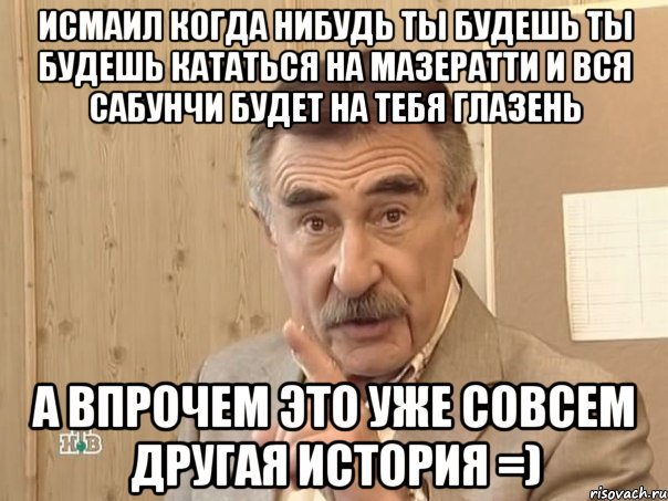 Исмаил когда нибудь ты будешь ты будешь кататься на Мазератти и вся Сабунчи будет на тебя глазень А впрочем это уже совсем другая история =), Мем Каневский (Но это уже совсем другая история)