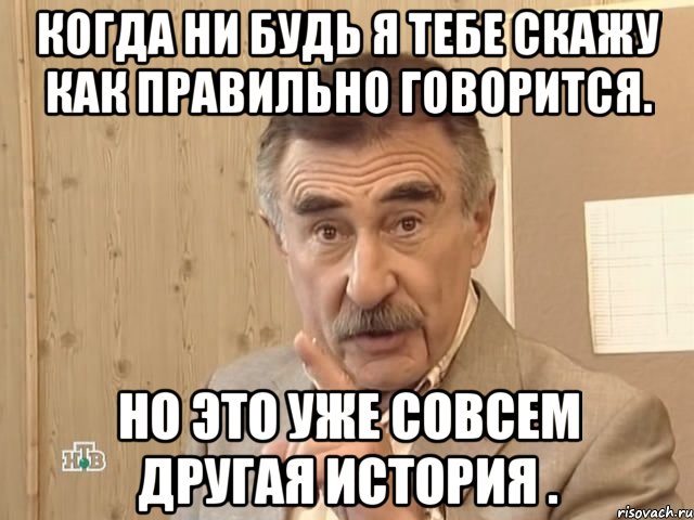 Когда ни будь я тебе скажу как правильно говорится. Но это уже совсем другая история ., Мем Каневский (Но это уже совсем другая история)