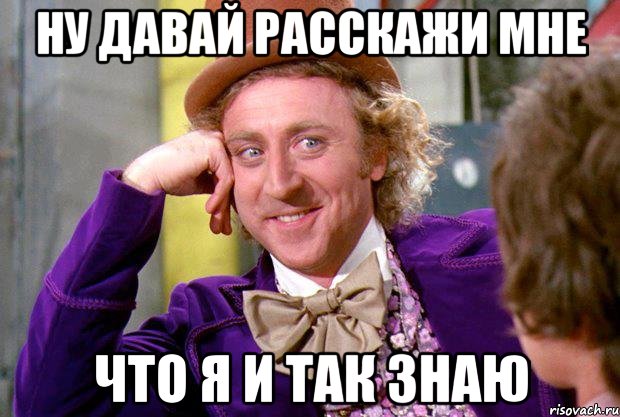 НУ ДАВАЙ РАССКАЖИ МНЕ что я и так знаю, Мем Ну давай расскажи (Вилли Вонка)