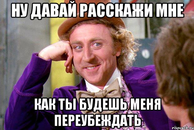 Ну давай расскажи мне Как ты будешь меня переубеждать, Мем Ну давай расскажи (Вилли Вонка)