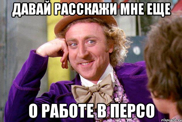 Давай расскажи мне еще о работе в ПЕРСО, Мем Ну давай расскажи (Вилли Вонка)